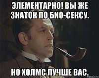 элементарно! вы же знаток по био-сексу. но холмс лучше вас.