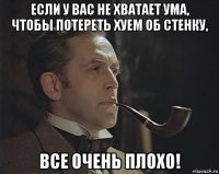 если у вас не хватает ума, чтобы потереть хуем об стенку, все очень плохо!