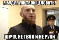 я буду руки твои целовать! шучу, не твои и не руки