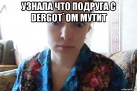 узнала что подруга с dergot`om мутит 