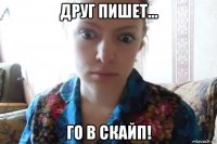 друг пишет... го в скайп!