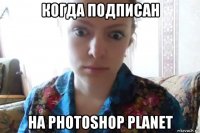 когда подписан на photoshop planet