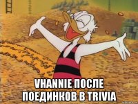  vhannie после поединков в trivia