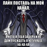 лайк поставь на мой канал. а нето я тебя заберу и не дам посидеть в ютууубее. ха-ха-ха