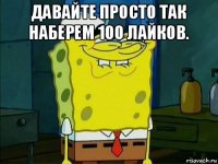 давайте просто так наберем 100 лайков. 