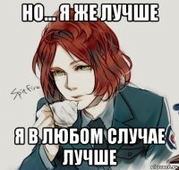 но... я же лучше я в любом случае лучше
