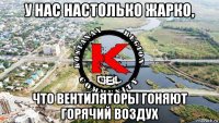 у нас настолько жарко, что вентиляторы гоняют горячий воздух