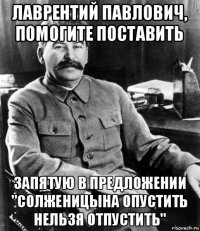 лаврентий павлович, помогите поставить запятую в предложении "солженицына опустить нельзя отпустить"