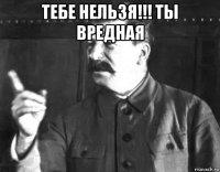 тебе нельзя!!! ты вредная 