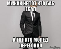 мужик не тот кто баб ебал а тот кто мопед перегонял