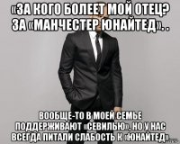 «за кого болеет мой отец? за «манчестер юнайтед». . вообще-то в моей семье поддерживают «севилью», но у нас всегда питали слабость к «юнайтед»