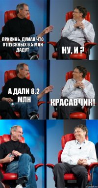 Прикинь, думал что отпускных 6.5 млн дадут ну, и ? А дали 8.2 млн Красавчик!  