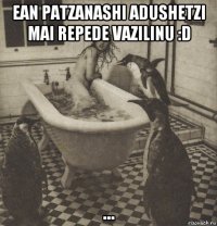 ean patzanashi adushetzi mai repede vazilinu :d ...