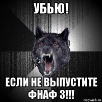 убью! если не выпустите фнаф 3!!!