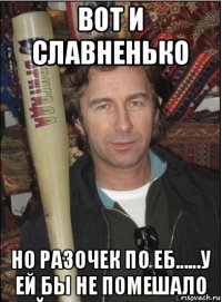 вот и славненько но разочек по еб......у ей бы не помешало