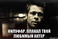  нилуфар. плакал твой любимый актер