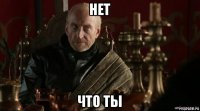 нет что ты