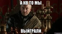 а кв то мы выйграли