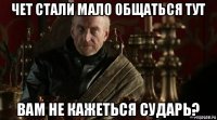 чет стали мало общаться тут вам не кажеться сударь?