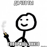 да что ты говоришь,янк)0