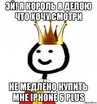 эй! я король я делою что хочу смотри не медлено купить мне iphone 6 plus