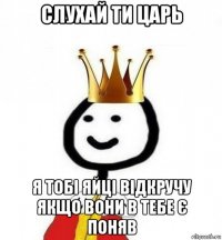 слухай ти царь я тобі яйці відкручу якщо вони в тебе є поняв