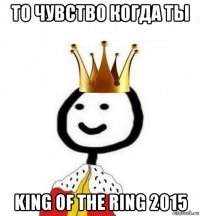 то чувство когда ты king of the ring 2015