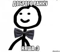 доброго ранку няша :3