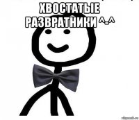 хвостатые развратники ^-^ 