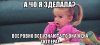 а чо я зделала? все ровно все узнают что она жена гитлера!