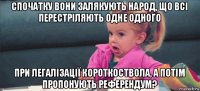 спочатку вони залякують народ, що всі перестріляють одне одного при легалізації короткоствола, а потім пропонують референдум?