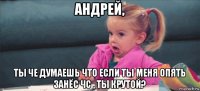 андрей, ты че думаешь что если ты меня опять занёс чс , ты крутой?