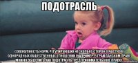 подотрасль совокупность норм, регулирующих несколько сторон (участков) однородных общественных отношений (например, в гражданском праве можно выделить как подотрасль предпринимательское право).