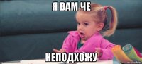 я вам че неподхожу