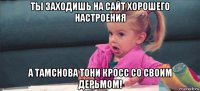 ты заходишь на сайт хорошего настроения а тамснова тони кросс со своим дерьмом!