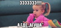 эээээээ!!!! а где „агуша”