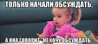 только начали обсуждать, а она говорит "не хочу обсуждать"