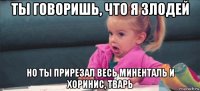 ты говоришь, что я злодей но ты прирезал весь миненталь и хоринис, тварь