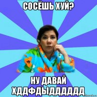 сосёшь хуй? ну давай хддфдыдддддд