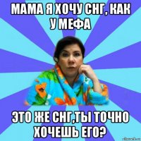 мама я хочу снг, как у мефа это же снг,ты точно хочешь его?