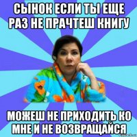 сынок если ты еще раз не прачтеш книгу можеш не приходить ко мне и не возвращайся