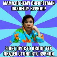 мама:почему сигаретами пахнеш? курил!? я:нет просто около тех людей стоял кто курили