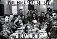 ну шо? сідай розказуй як там львів