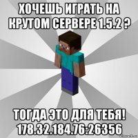 хочешь играть на крутом сервере 1.5.2 ? тогда это для тебя! 178.32.184.76:26356