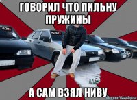 говорил что пильну пружины а сам взял ниву