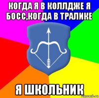 когда я в коллдже я босс,когда в тралике я школьник