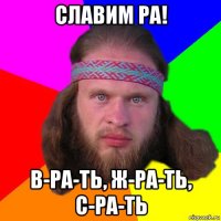 славим ра! в-ра-ть, ж-ра-ть, с-ра-ть