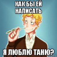 как бы ей написать я люблю таню?