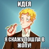 идея я скажу пошла в жопу!