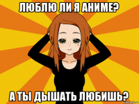 люблю ли я аниме? а ты дышать любишь?